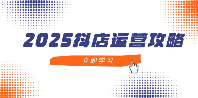 2025抖店运营攻略，掌握抖店技巧，打造月销百万，新手入门到精通-非凡网-资源网-最新项目分享网站