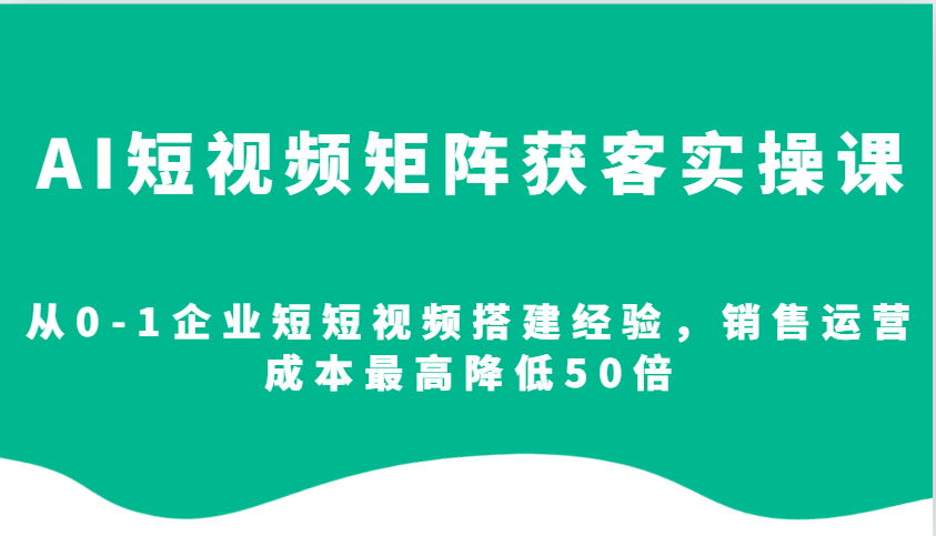 AI短视频矩阵获客实操课，从0-1企业短短视频搭建经验，销售运营成本最高降低50倍-非凡网-资源网-最新项目分享网站