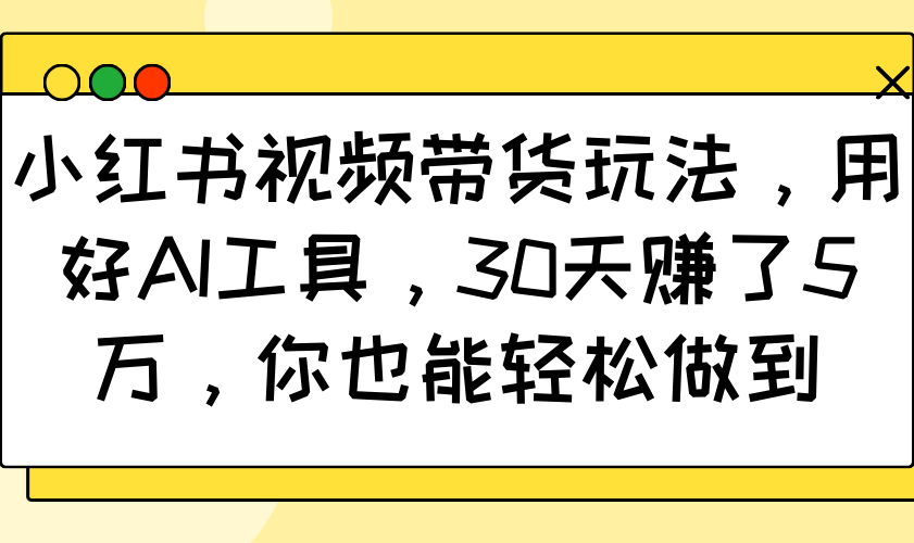小红书视频带货玩法，用好AI工具，30天赚了5万，你也能轻松做到-非凡网-资源网-最新项目分享网站