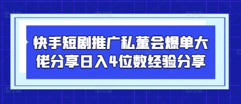 快手短剧推广私董会爆单大佬分享日入4位数经验分享-非凡网-资源网-最新项目分享网站