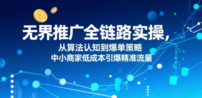 无界推广全链路实操，从算法认知到爆单策略，中小商家低成本引爆精准流量-非凡网-资源网-最新项目分享网站