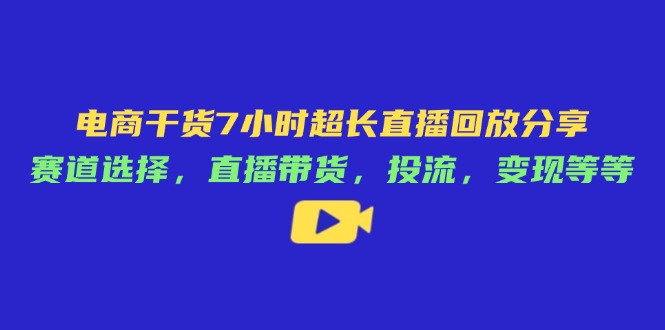 电商干货7小时超长直播回放分享：赛道选择，直播带货，投流，变现等等-非凡网-资源网-最新项目分享网站