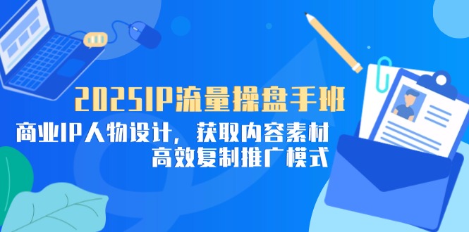 2025IP流量操盘手班，商业IP人物设计，获取内容素材，高效复制推广模式-非凡网-资源网-最新项目分享网站
