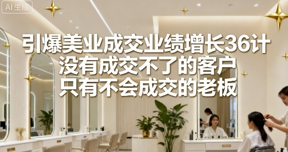 引爆美业成交业绩增长36计，没有成交不了的客户，只有不会成交的老板-非凡网-资源网-最新项目分享网站