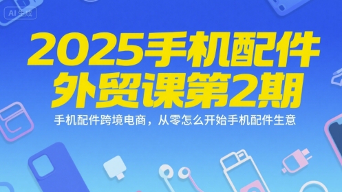 2025手机配件外贸课第2期，手机配件跨境电商，从零怎么开始手机配件生意-非凡网-资源网-最新项目分享网站