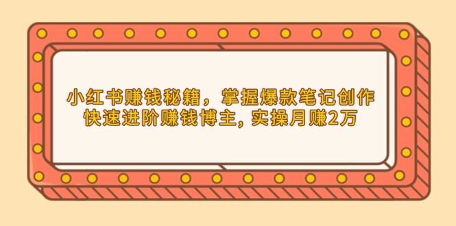 小红书赚钱秘籍，掌握爆款笔记创作，快速进阶赚钱博主, 实操月赚2万-非凡网-资源网-最新项目分享网站