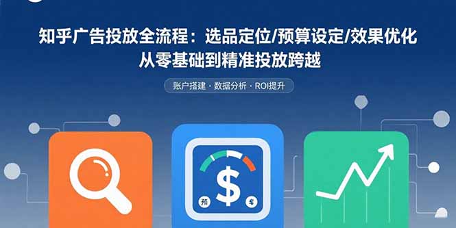 知乎广告投放全流程：选品定位/预算设定/效果优化 从零基础到精准投放跨越-非凡网-资源网-最新项目分享网站