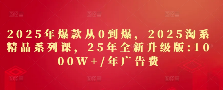 2025年爆款从0到爆，2025淘系精品系列课，25年全新升级版：1000W+1年广告费-非凡网-资源网-最新项目分享网站