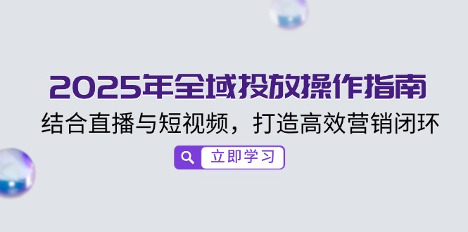 2025年全域投放操作指南，结合直播与短视频，打造高效营销闭环-非凡网-资源网-最新项目分享网站