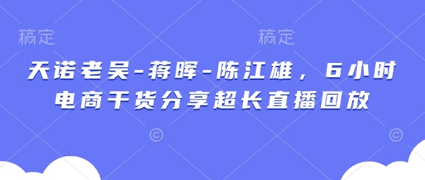 天诺老吴-蒋晖-陈江雄，6小时电商干货分享超长直播回放-非凡网-资源网-最新项目分享网站