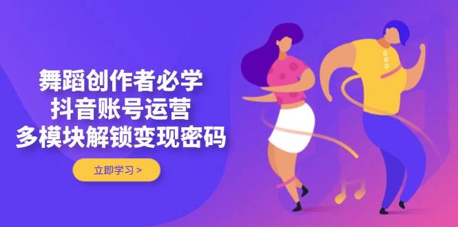 舞蹈创作者必学，抖音账号运营，多模块解锁变现密码-非凡网-资源网-最新项目分享网站