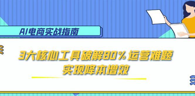 AI电商实战指南：3大核心工具破解80%运营难题，实现降本增效-非凡网-资源网-最新项目分享网站