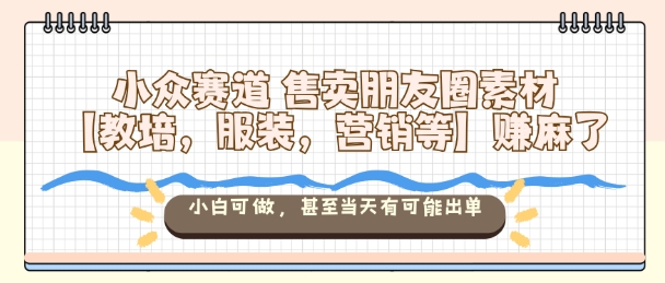 小众赛道售卖朋友圈素材【教培，服装，营销等】賺麻了，小白可做，甚至当天有可能出单-非凡网-资源网-最新项目分享网站