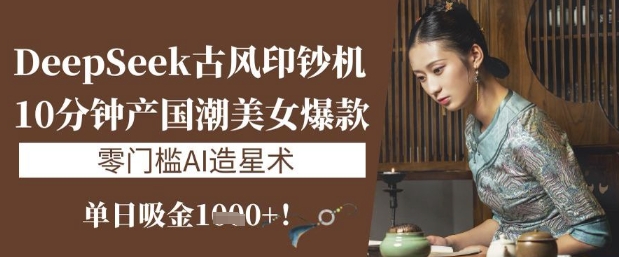 DeepSeek古风印钞机：10分钟产国潮美女爆款，单日吸金1k+，零门槛AI造星术-非凡网-资源网-最新项目分享网站