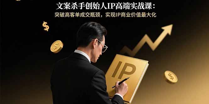 文案杀手创始人IP高端实战课：突破高客单成交瓶颈，实现IP商业价值最大化-非凡网-资源网-最新项目分享网站