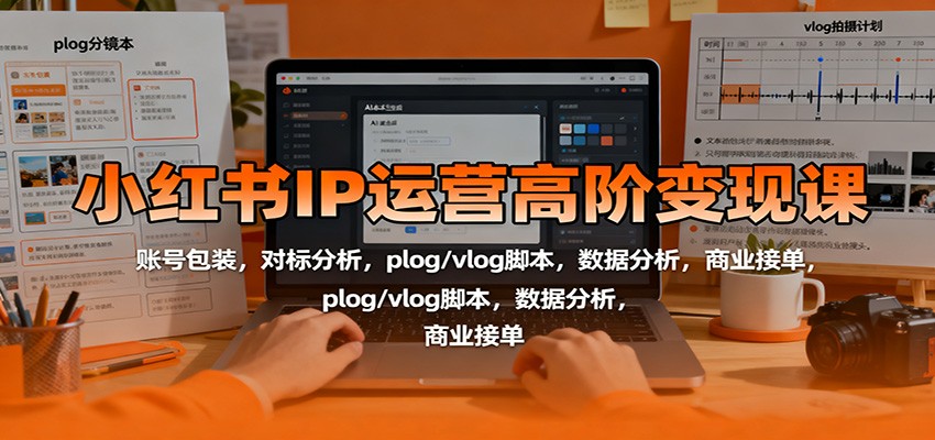 小红书IP运营高阶变现课：账号包装，对标分析，plog/vlog脚本，数据分析，商业接单-非凡网-资源网-最新项目分享网站