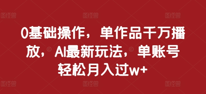 0基础操作，单作品千万播放，AI最新玩法，单账号轻松月入过w+【揭秘】-非凡网-资源网-最新项目分享网站