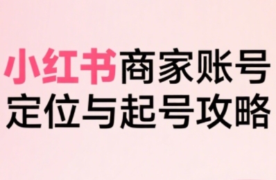 小红书电商全链路实战从定位到爆单，系统拆解小红书商家起号全流程-非凡网-资源网-最新项目分享网站