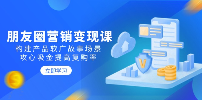 朋友圈营销变现课：构建产品软广故事场景，攻心吸金提高复购率-非凡网-资源网-最新项目分享网站