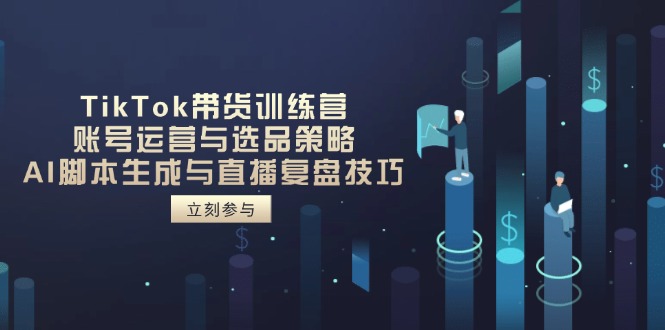 TikTok带货训练营，账号运营与选品策略，AI脚本生成与直播复盘技巧-非凡网-资源网-最新项目分享网站