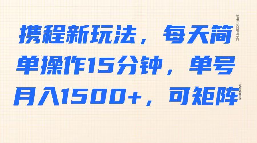 携程新玩法，每天简单操作15分钟，单号月入1500+，可矩阵-非凡网-资源网-最新项目分享网站
