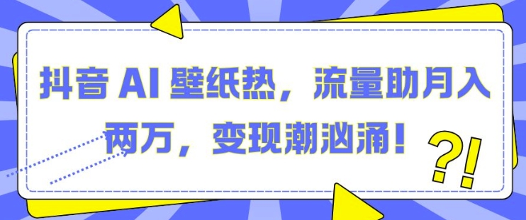 抖音 AI 壁纸热，流量助月入两W，变现潮汹涌【揭秘】-非凡网-资源网-最新项目分享网站