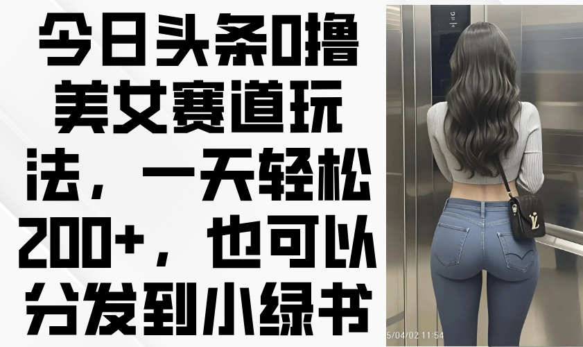 今日头条0撸美女赛道玩法，一天轻松200+，也可以分发到小绿书-非凡网-资源网-最新项目分享网站