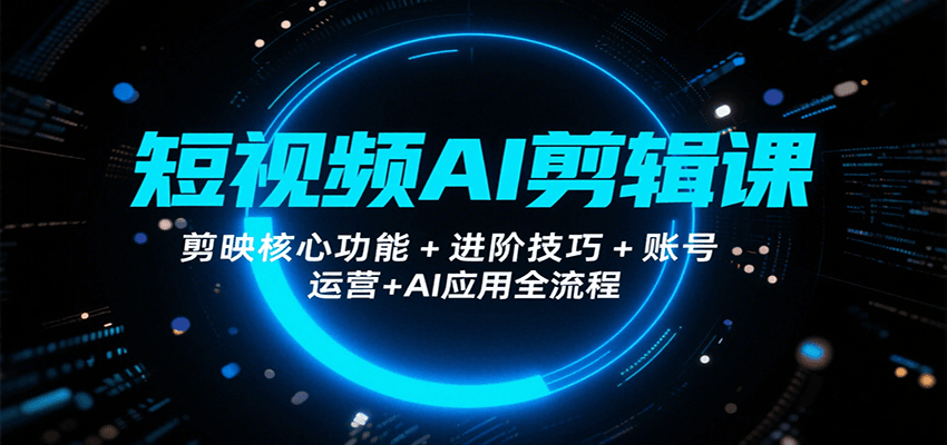短视频AI剪辑课，剪映核心功能+进阶技巧+账号运营+AI应用全流程-非凡网-资源网-最新项目分享网站