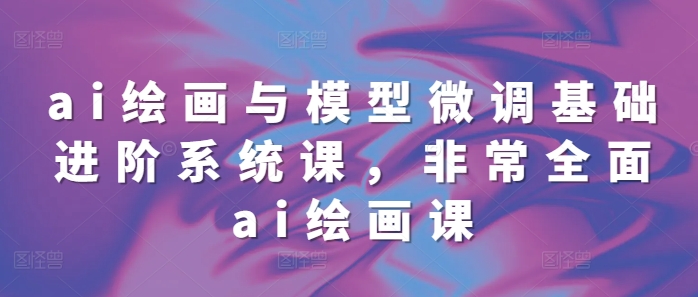 ai绘画与模型微调基础进阶系统课，非常全面ai绘画课(68节)-非凡网-资源网-最新项目分享网站