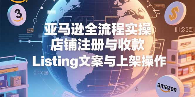 亚马逊全流程实操，店铺注册与收款，Listing文案与上架操作-非凡网-资源网-最新项目分享网站