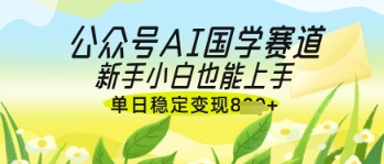 公众号AI国学爆文，国学赛道风口，新手小白也能轻松上手，单日稳定变现几张-非凡网-资源网-最新项目分享网站
