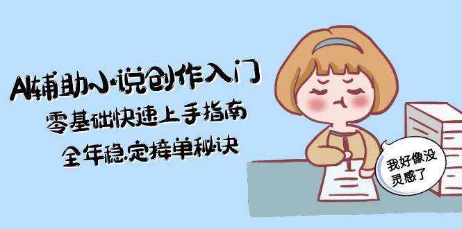 AI辅助小说创作入门，零基础快速上手指南，全年稳定接单秘诀-非凡网-资源网-最新项目分享网站