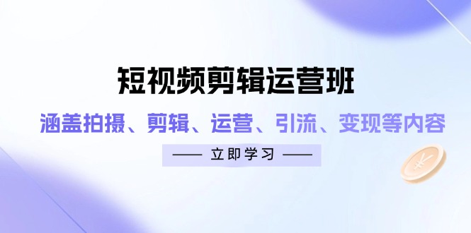 短视频剪辑运营班：涵盖拍摄、剪辑、运营、引流、变现等内容-非凡网-资源网-最新项目分享网站