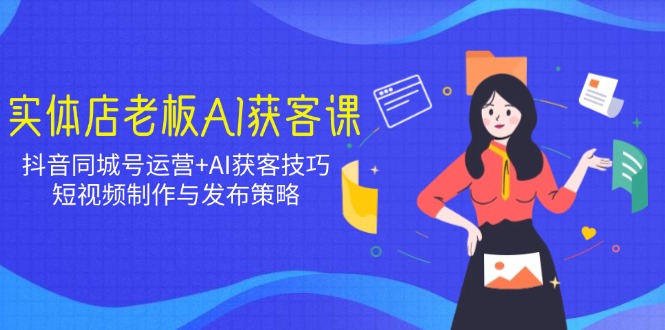 实体店老板AI获客课：抖音同城号运营+AI获客技巧，短视频制作与发布策略-非凡网-资源网-最新项目分享网站