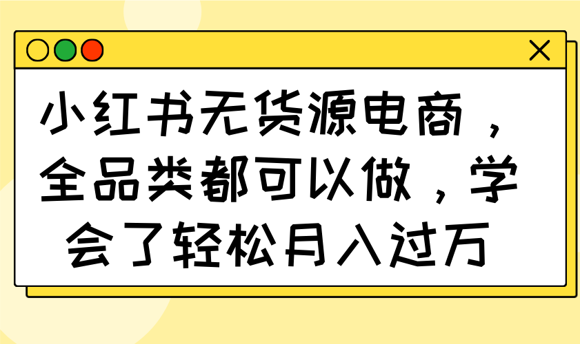 小红书无货源电商，全品类都可以做，学会了轻松月入过万-非凡网-资源网-最新项目分享网站