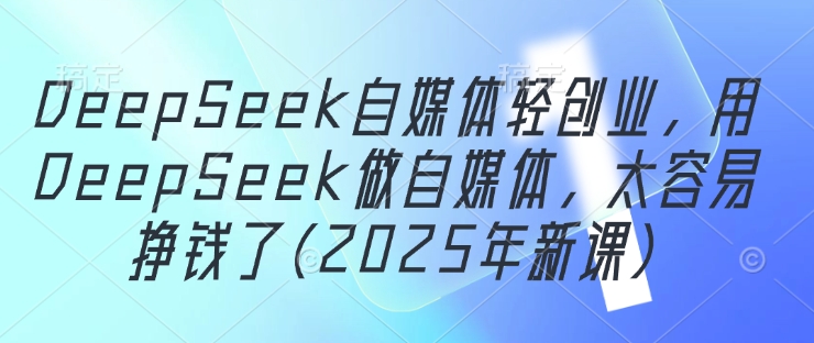 DeepSeek自媒体轻创业，用DeepSeek做自媒体，太容易挣钱了(2025年新课)-非凡网-资源网-最新项目分享网站