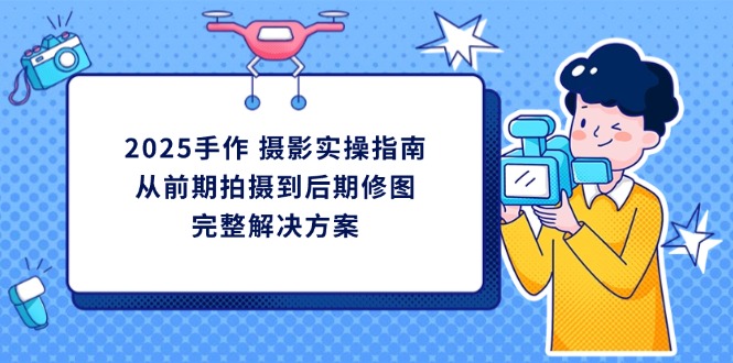 2025手作 摄影实操指南，从前期拍摄到后期修图的完整解决方案-非凡网-资源网-最新项目分享网站