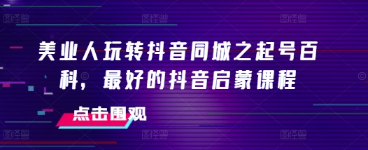 美业人玩转抖音同城之起号百科，最好的抖音启蒙课程-非凡网-资源网-最新项目分享网站