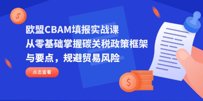欧盟CBAM填报实战课，从零基础掌握碳关税政策框架与要点，规避贸易风险-非凡网-资源网-最新项目分享网站