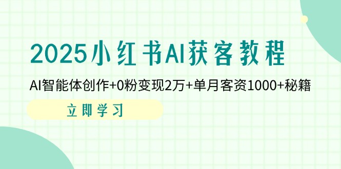2025小红书AI获客教程：AI智能体创作+0粉变现2万+单月客资1000+秘籍-非凡网-资源网-最新项目分享网站