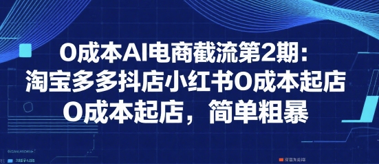 0成本AI电商截流第2期：淘宝多多抖店小红书0成本起店，简单粗暴-非凡网-资源网-最新项目分享网站