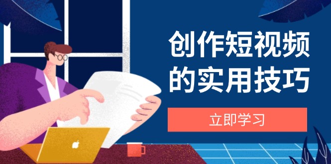 创作短视频的实用技巧，剪辑、设备、构图、文案一站式学习攻略-非凡网-资源网-最新项目分享网站