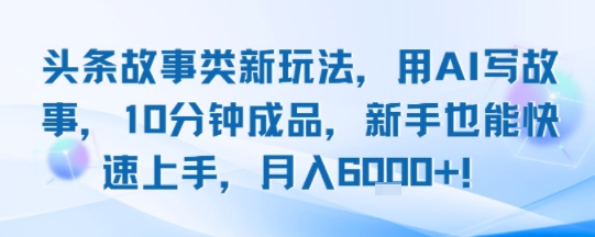 头条故事类新玩法，用AI写故事，10分钟成品，新手也能快速上手，月入6k+-非凡网-资源网-最新项目分享网站