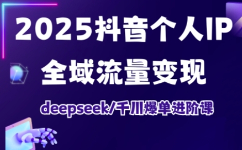 2025抖音个人IP全域流量变现进阶课，deepseek千川爆单进阶课-非凡网-资源网-最新项目分享网站