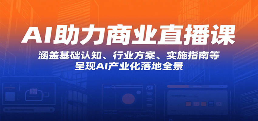 AI助力商业直播课：涵盖基础认知、行业方案、实施指南等，呈现AI产业化落地全景-非凡网-资源网-最新项目分享网站