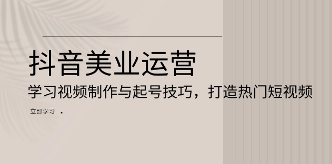 抖音美业运营：学习视频制作与起号技巧，打造热门短视频-非凡网-资源网-最新项目分享网站