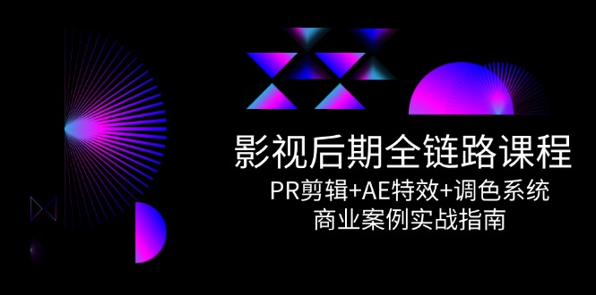 影视后期全链路课程，PR剪辑+AE特效+调色系统，商业案例实战指南-非凡网-资源网-最新项目分享网站
