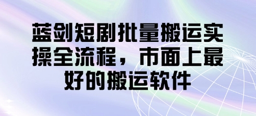 蓝剑短剧批量搬运实操全流程，市面上最好的搬运软件-非凡网-资源网-最新项目分享网站