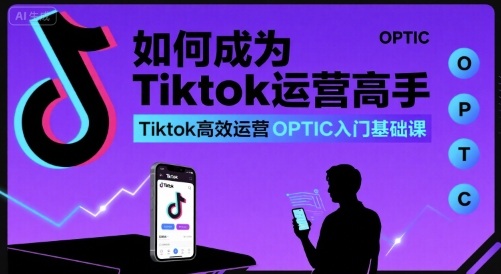如何成为Tiktok运营高手，Tiktok高效运营OPTIC入门基础课-非凡网-资源网-最新项目分享网站