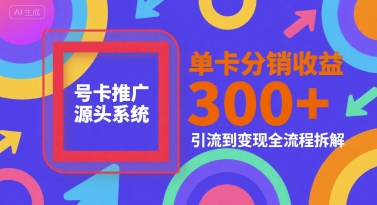 号卡推广源头系统，单卡分销收益3张+，引流到变现全流程拆解【揭秘】-非凡网-资源网-最新项目分享网站